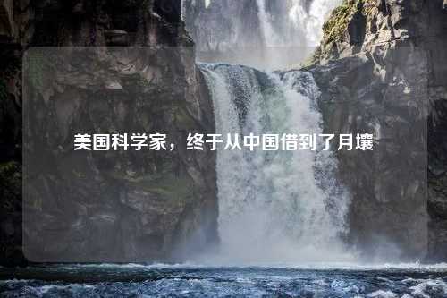 美国科学家，终于从中国借到了月壤