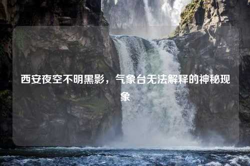 西安夜空不明黑影，气象台无法解释的神秘现象