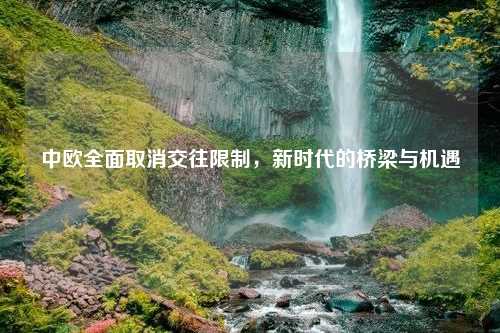 中欧全面取消交往限制，新时代的桥梁与机遇