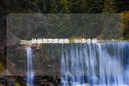 孙俪发文庆祝甄嬛319岁生辰