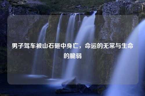 男子驾车被山石砸中身亡，命运的无常与生命的脆弱