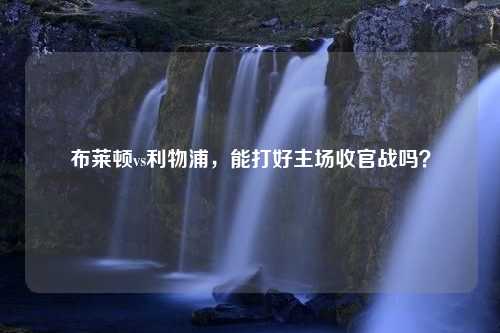布莱顿vs利物浦，能打好主场收官战吗？