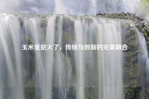 玉米蛋挞火了，传统与创新的完美融合