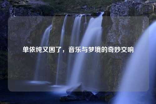 单依纯又困了，音乐与梦境的奇妙交响