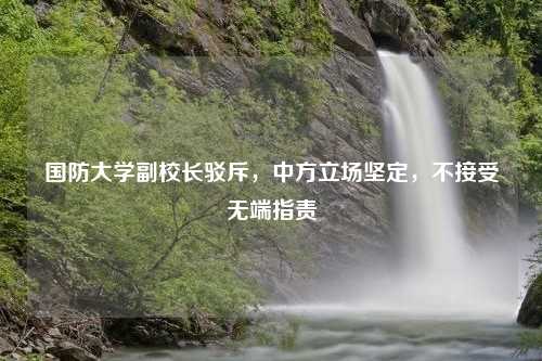 国防大学副校长驳斥，中方立场坚定，不接受无端指责