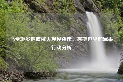 乌全境多地遭俄大规模袭击，震撼世界的军事行动分析