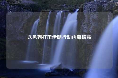 以色列打击伊朗行动内幕披露